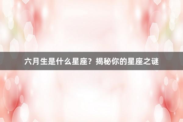 六月生是什么星座？揭秘你的星座之谜