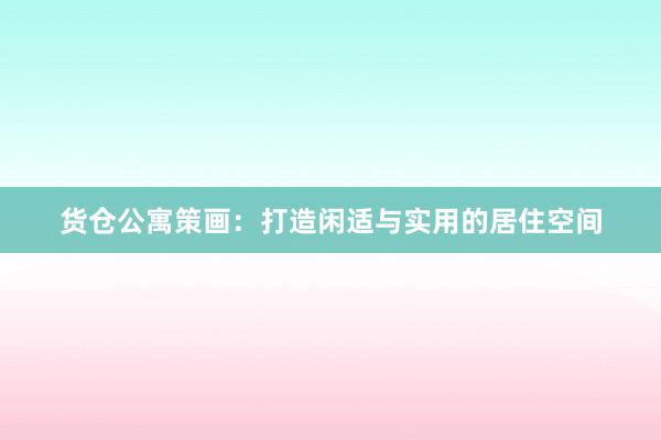 货仓公寓策画：打造闲适与实用的居住空间