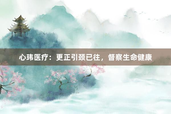 心玮医疗：更正引颈已往，督察生命健康