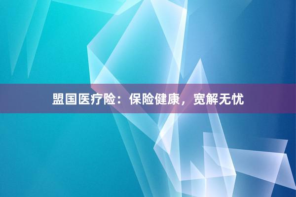 盟国医疗险:保险健康,宽解无忧