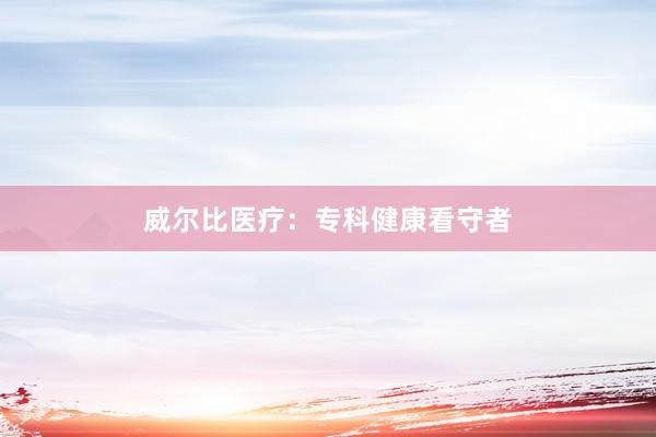 威尔比医疗：专科健康看守者