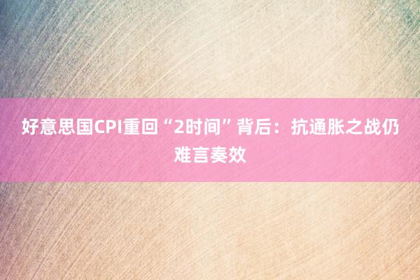 好意思国CPI重回“2时间”背后：抗通胀之战仍难言奏效